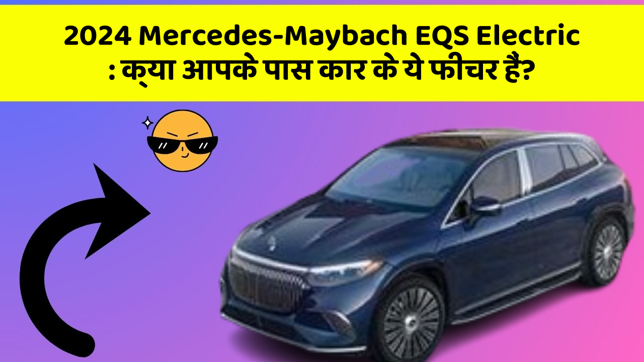 2024 Mercedes-Maybach EQS Electric: क्या आपके पास कार के ये फीचर हैं?
