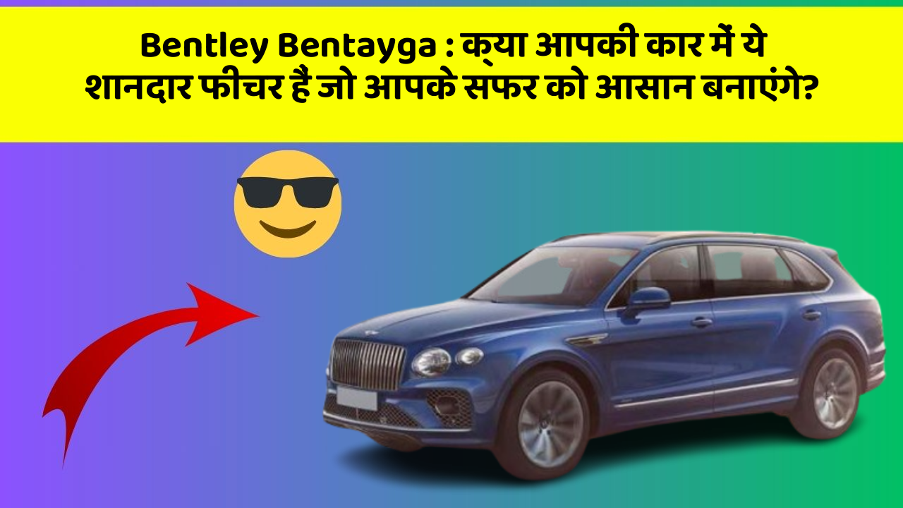 Bentley Bentayga : क्या आपकी कार में ये शानदार फीचर हैं जो आपके सफर को आसान बनाएंगे?