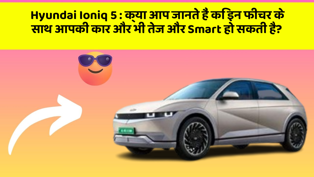 Hyundai Ioniq 5 : क्या आप जानते हैं कि इन फीचर के साथ आपकी कार और भी तेज और Smart हो सकती है?