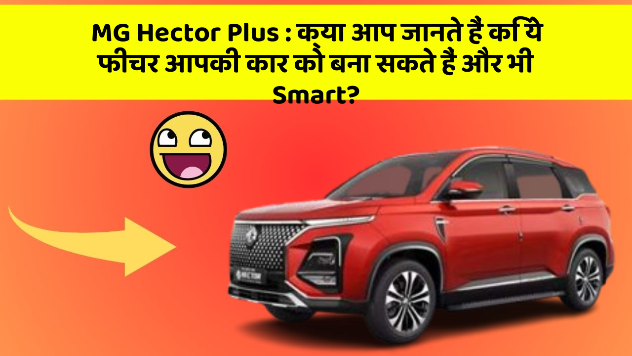 MG Hector Plus: क्या आप जानते हैं कि ये फीचर आपकी कार को बना सकते हैं और भी Smart?