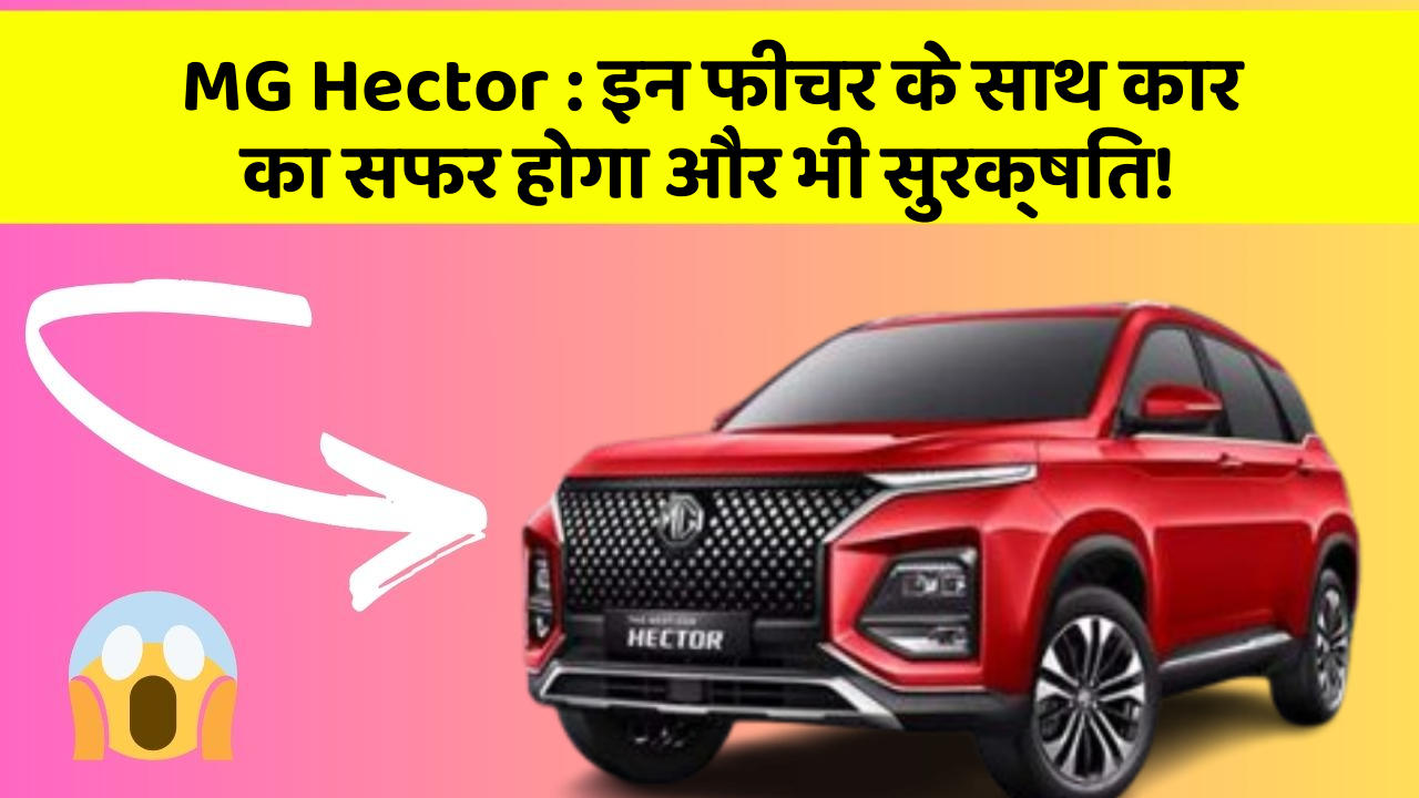 MG Hector: इन फीचर के साथ कार का सफर होगा और भी सुरक्षित!