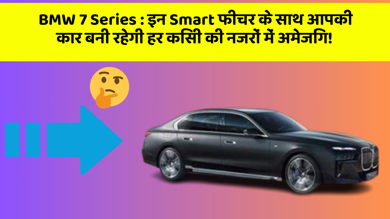 BMW 7 Series : इन Smart फीचर के साथ आपकी कार बनी रहेगी हर किसी की नजरों में अमेजिंग!