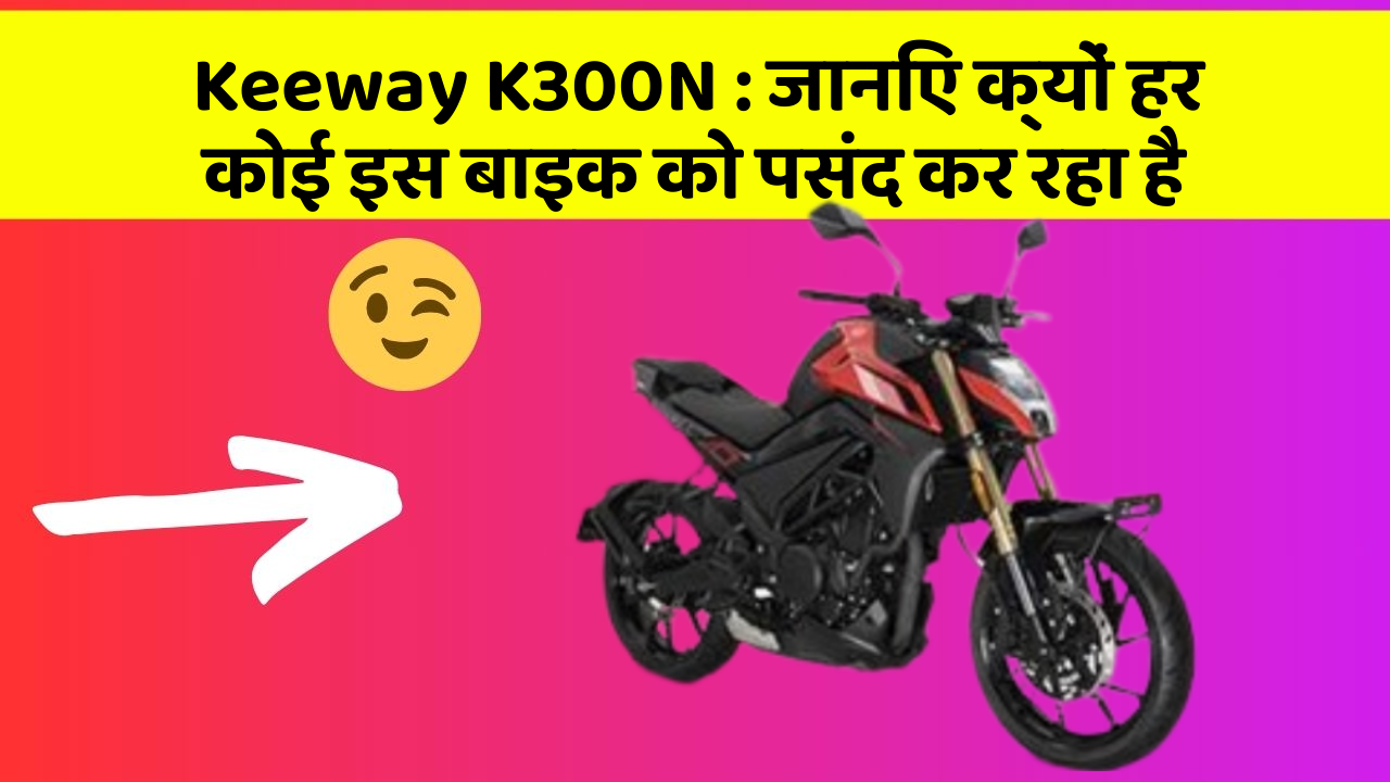 Keeway K300N : जानिए क्यों हर कोई इस बाइक को पसंद कर रहा है