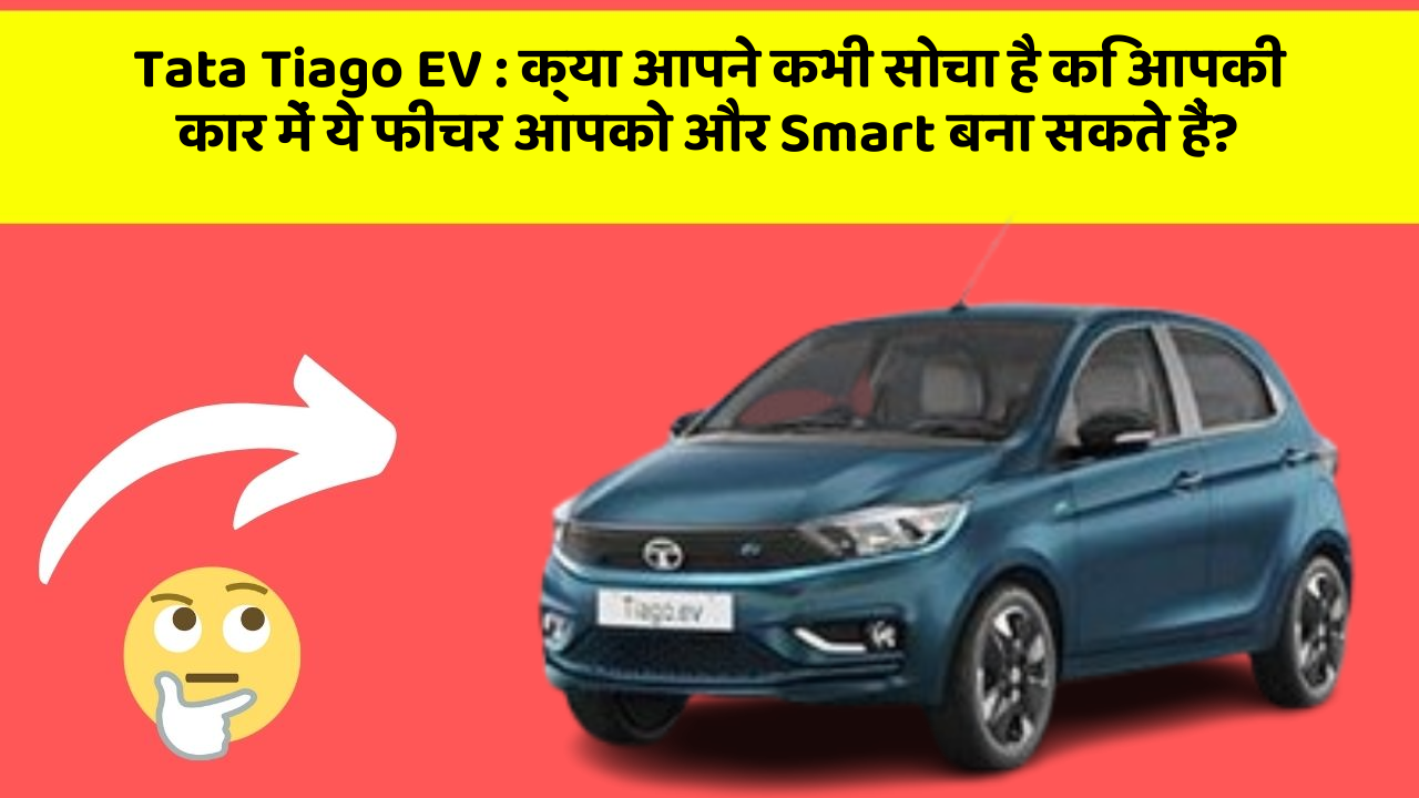 Tata Tiago EV:क्या आपने कभी सोचा है कि आपकी कार में ये फीचर आपको और Smart बना सकते हैं?