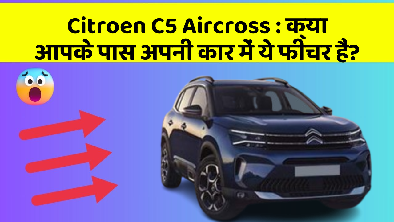 Citroen C5 Aircross: क्या आपके पास अपनी कार में ये फीचर हैं?