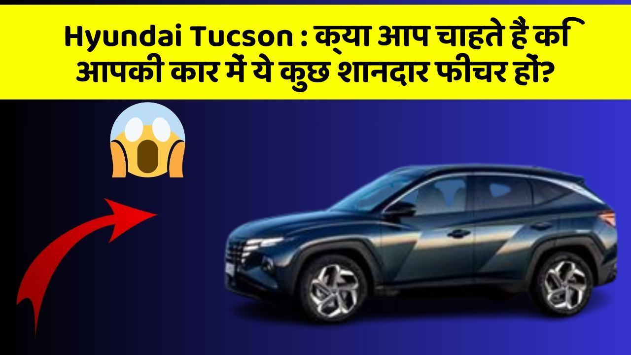 Hyundai Tucson : क्या आप चाहते हैं कि आपकी कार में ये कुछ शानदार फीचर हों?