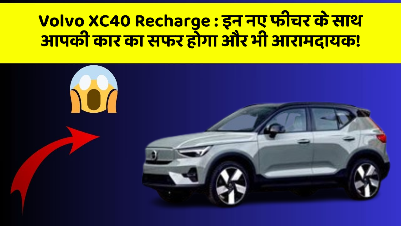 Volvo XC40 Recharge : इन नए फीचर के साथ आपकी कार का सफर होगा और भी आरामदायक!