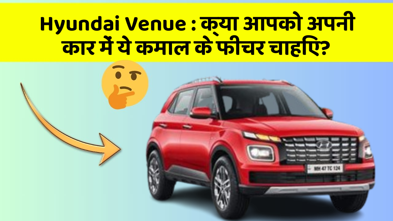 Hyundai Venue: क्या आपको अपनी कार में ये कमाल के फीचर चाहिए?