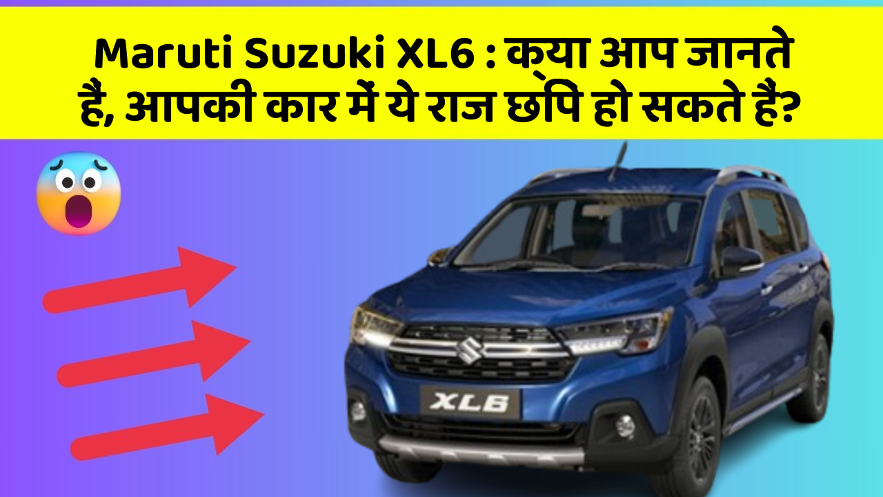 Maruti Suzuki XL6 : क्या आप जानते हैं, आपकी कार में ये राज छिपे हो सकते हैं?