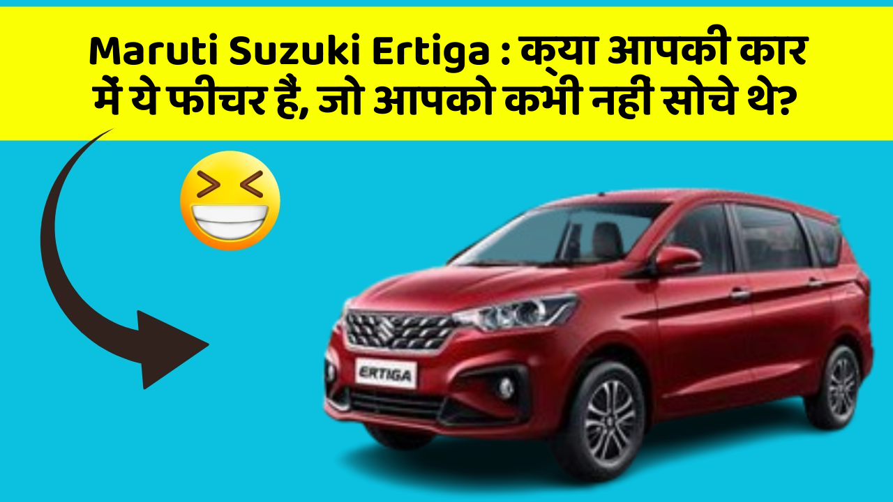 Maruti Suzuki Ertiga : क्या आपकी कार में ये फीचर हैं, जो आपको कभी नहीं सोचे थे?
