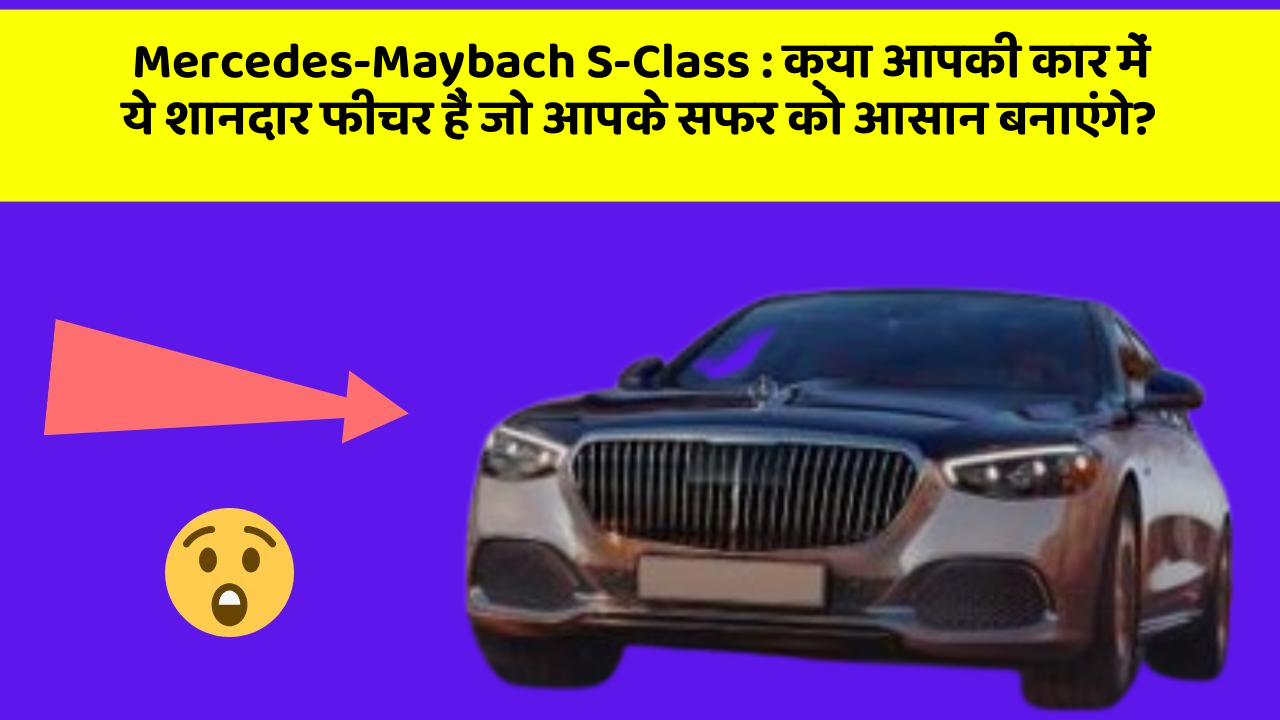 Mercedes-Maybach S-Class: क्या आपकी कार में ये शानदार फीचर हैं जो आपके सफर को आसान बनाएंगे?