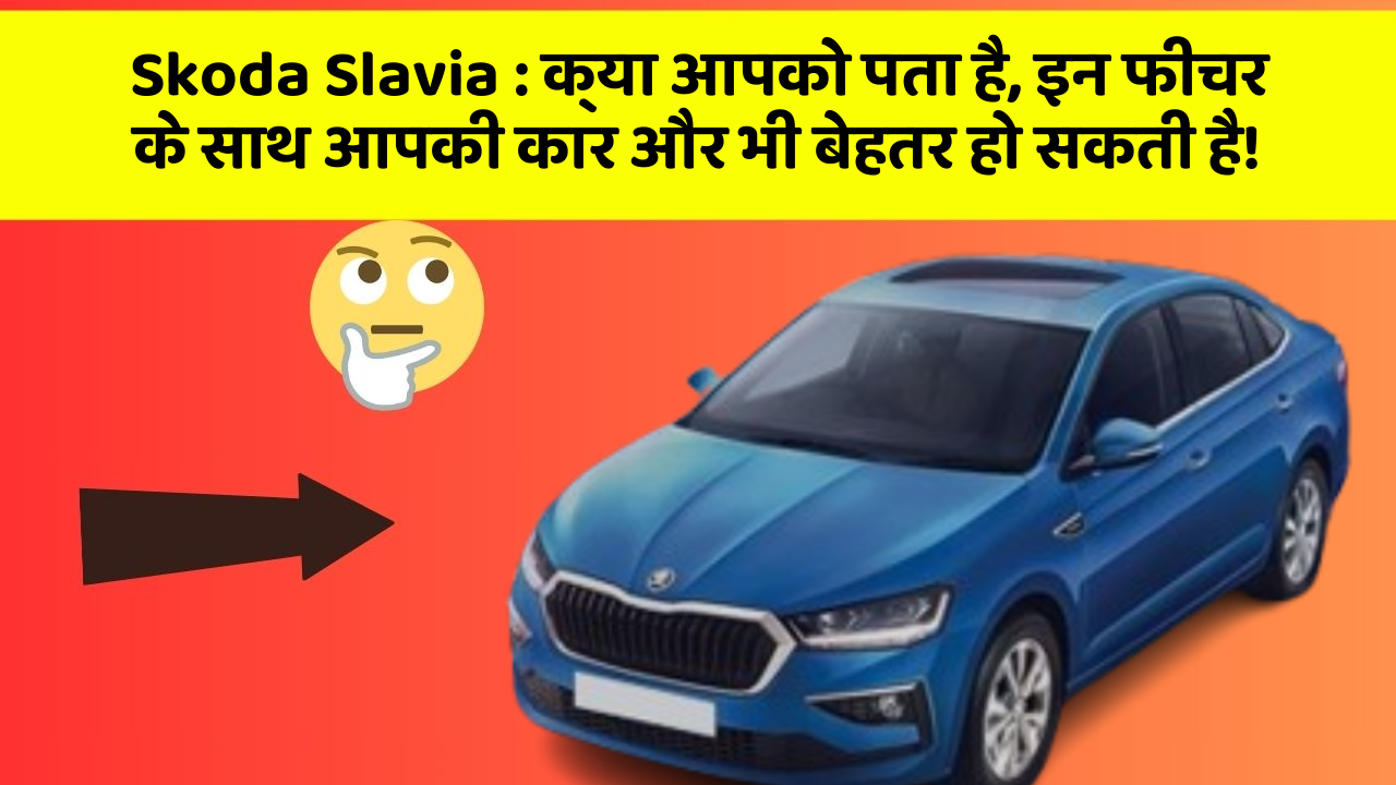 Skoda Slavia : क्या आपको पता है, इन फीचर के साथ आपकी कार और भी बेहतर हो सकती है!