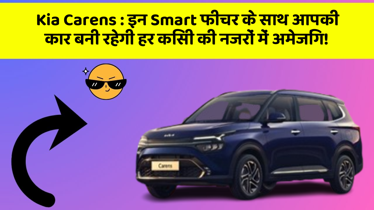 Kia Carens : इन Smart फीचर के साथ आपकी कार बनी रहेगी हर किसी की नजरों में अमेजिंग!