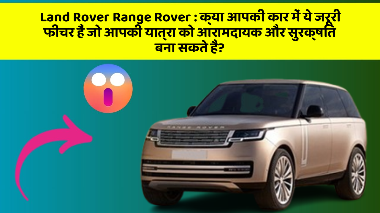 Land Rover Range Rover: क्या आपकी कार में ये जरूरी फीचर हैं जो आपकी यात्रा को आरामदायक और सुरक्षित बना सकते हैं?