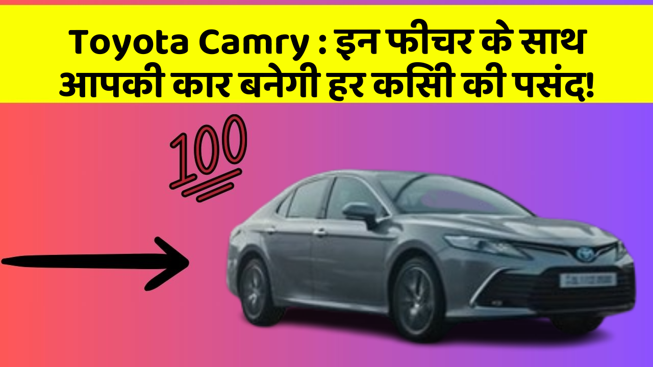 Toyota Camry : इन फीचर के साथ आपकी कार बनेगी हर किसी की पसंद!