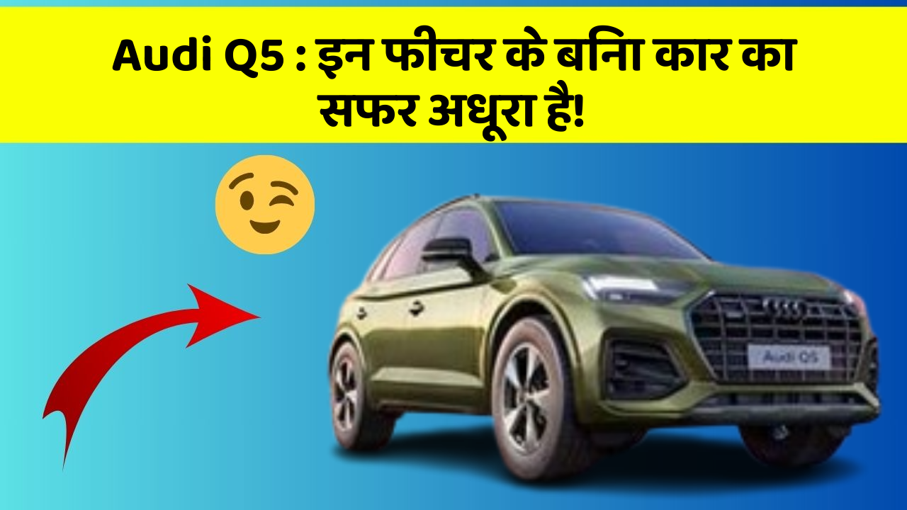 Audi Q5: इन फीचर के बिना कार का सफर अधूरा है!