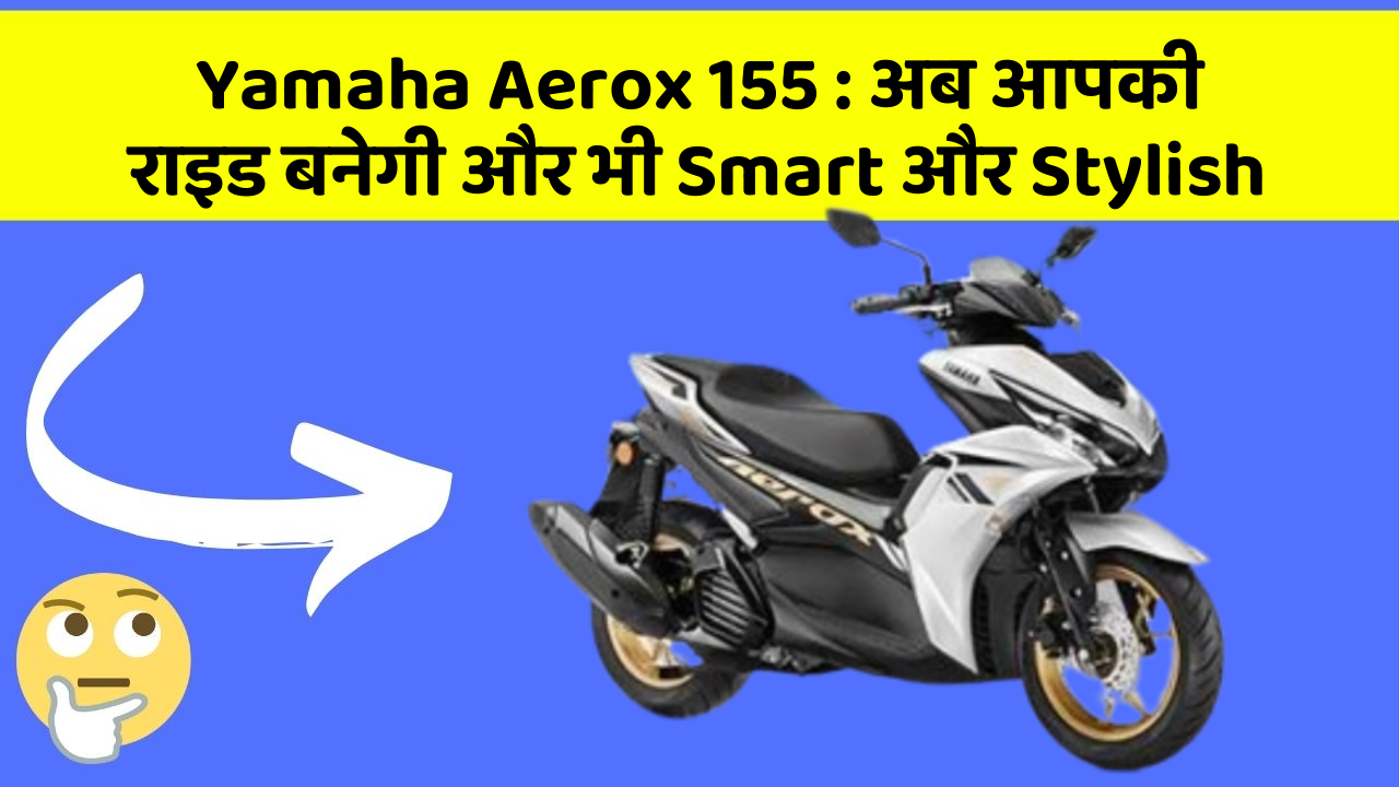 Yamaha Aerox 155 : अब आपकी राइड बनेगी और भी Smart और Stylish