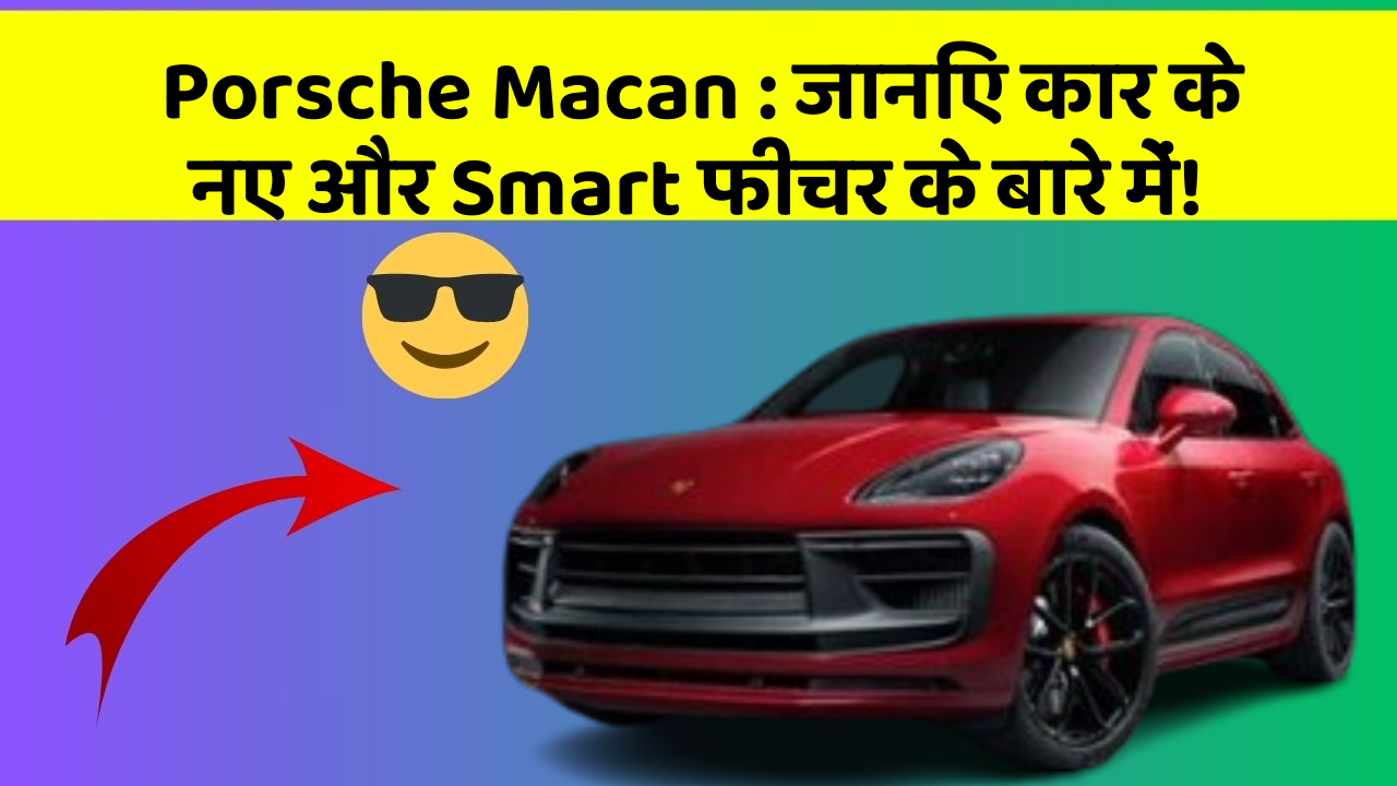 Porsche Macan : जानिए कार के नए और Smart फीचर के बारे में!