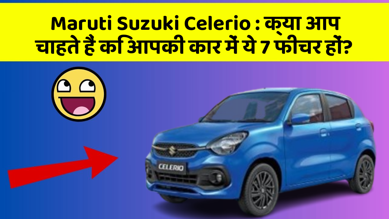 Maruti Suzuki Celerio: क्या आप चाहते हैं कि आपकी कार में ये 7 फीचर हों?