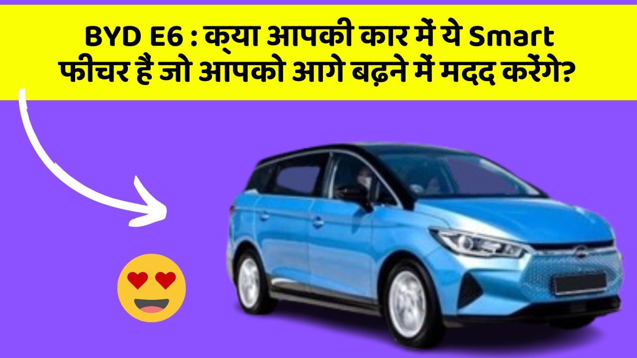 BYD E6 : क्या आपकी कार में ये Smart फीचर हैं जो आपको आगे बढ़ने में मदद करेंगे?