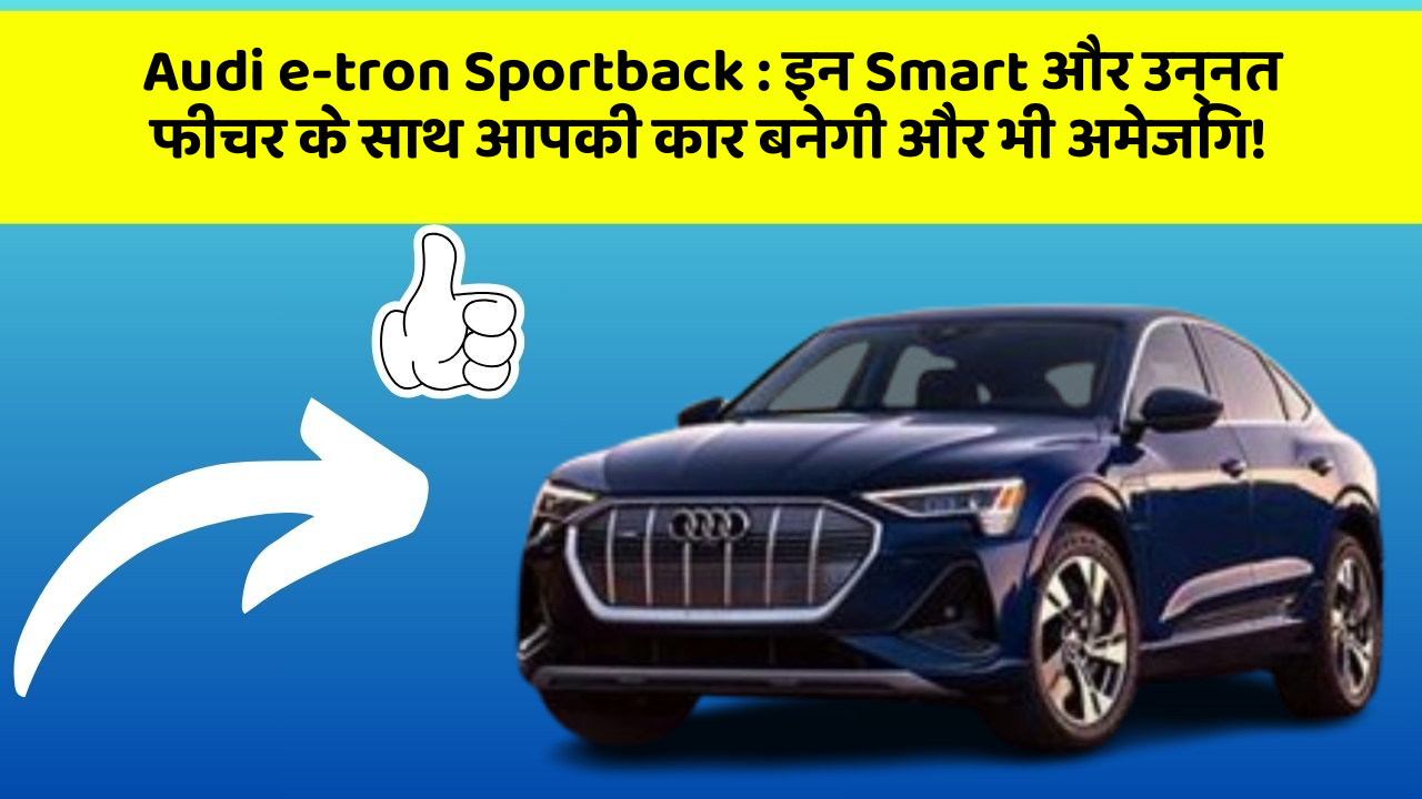 Audi e-tron Sportback: इन Smart और उन्नत फीचर के साथ आपकी कार बनेगी और भी अमेजिंग!