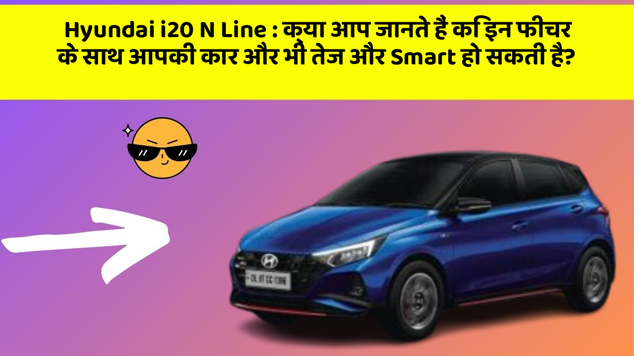 Hyundai i20 N Line : क्या आप जानते हैं कि इन फीचर के साथ आपकी कार और भी तेज और Smart हो सकती है?