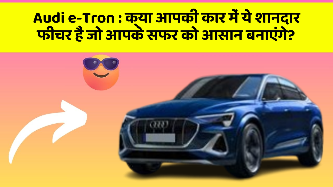 Audi e-Tron : क्या आपकी कार में ये शानदार फीचर हैं जो आपके सफर को आसान बनाएंगे?