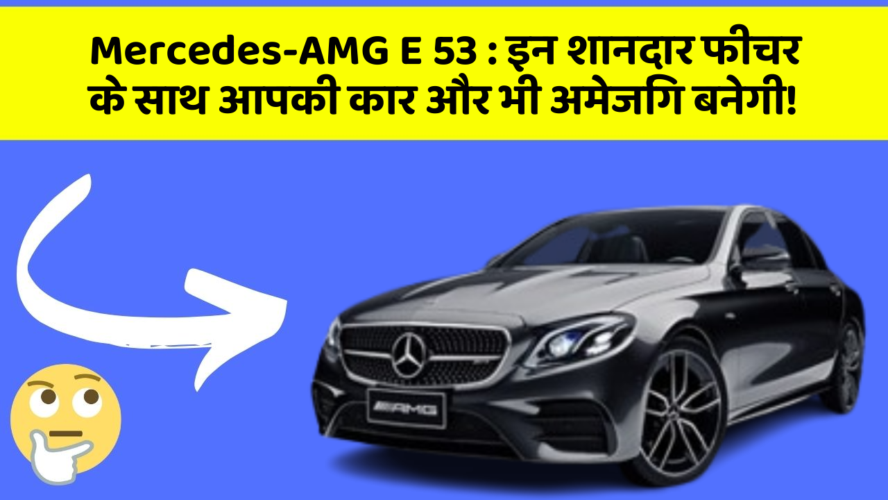 Mercedes-AMG E 53: इन शानदार फीचर के साथ आपकी कार और भी अमेजिंग बनेगी!