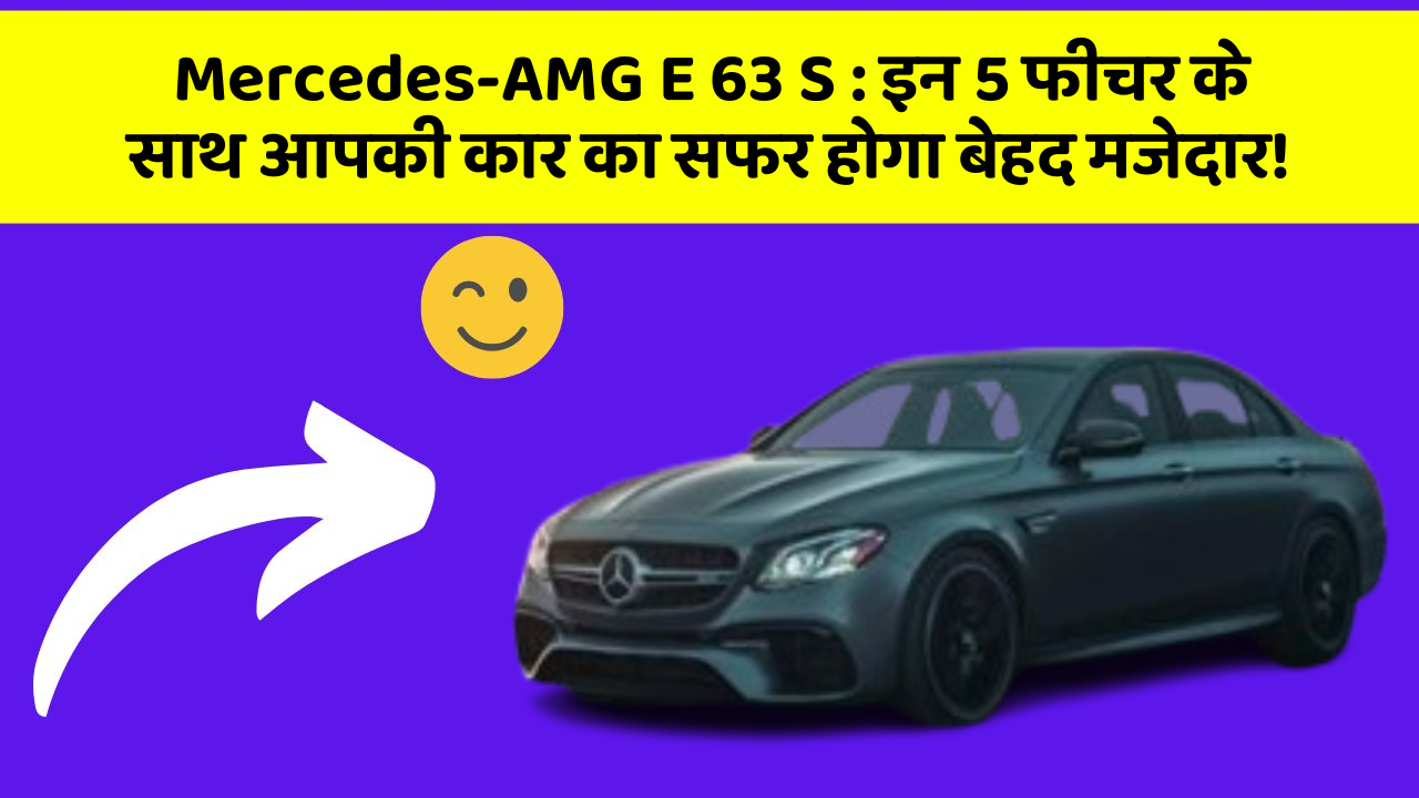 Mercedes-AMG E 63 S: इन 5 फीचर के साथ आपकी कार का सफर होगा बेहद मजेदार!