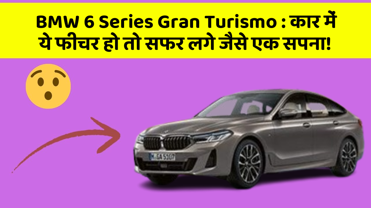 BMW 6 Series Gran Turismo : कार में ये फीचर हो तो सफर लगे जैसे एक सपना!