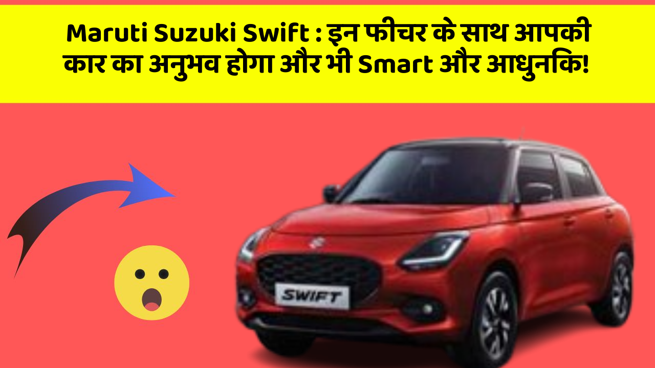 Maruti Suzuki Swift:इन फीचर के साथ आपकी कार का अनुभव होगा और भी Smart और आधुनिक!