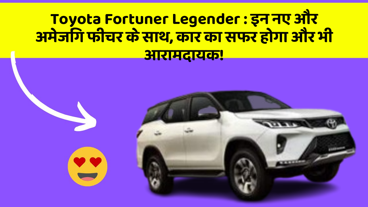 Toyota Fortuner Legender : इन नए और अमेजिंग फीचर के साथ, कार का सफर होगा और भी आरामदायक!