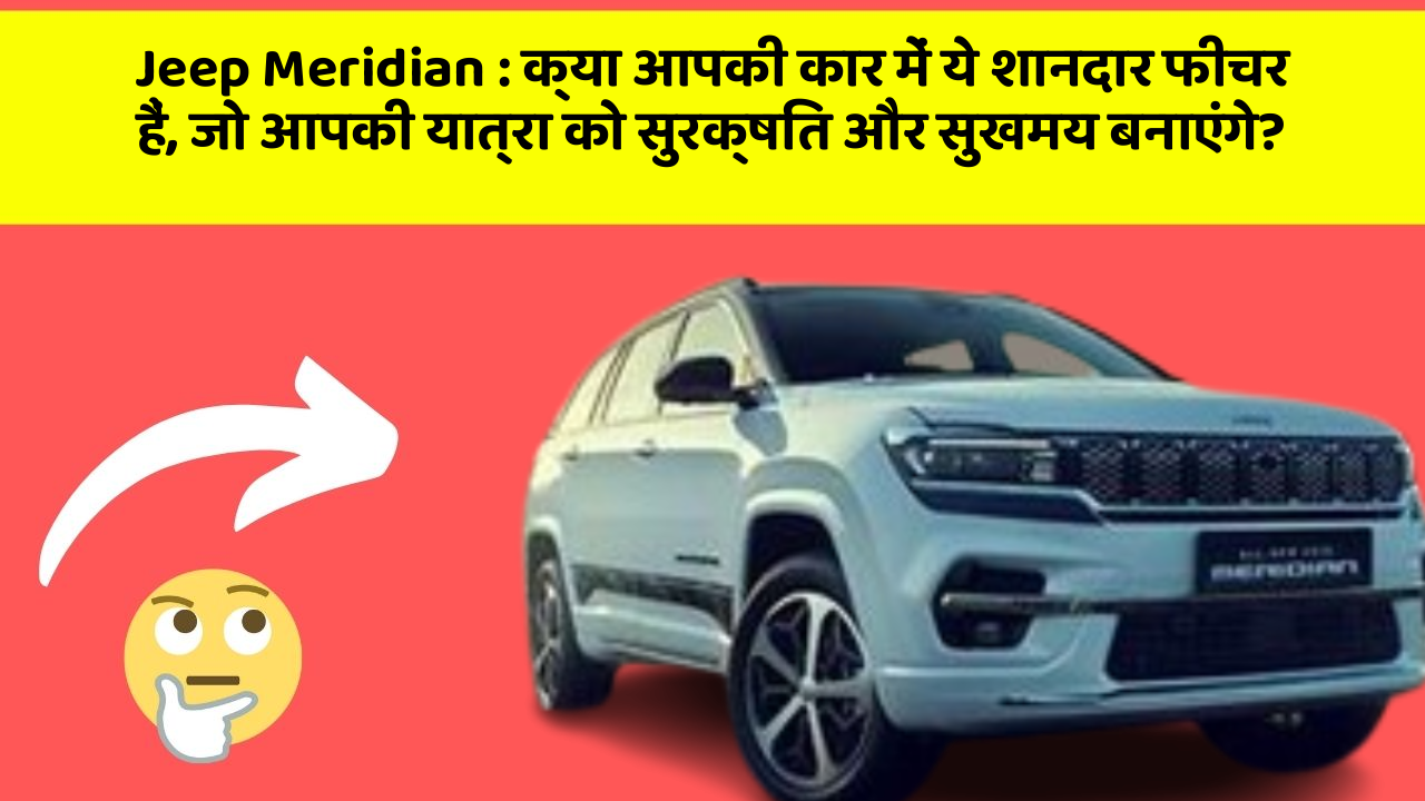 Jeep Meridian : क्या आपकी कार में ये शानदार फीचर हैं, जो आपकी यात्रा को सुरक्षित और सुखमय बनाएंगे?