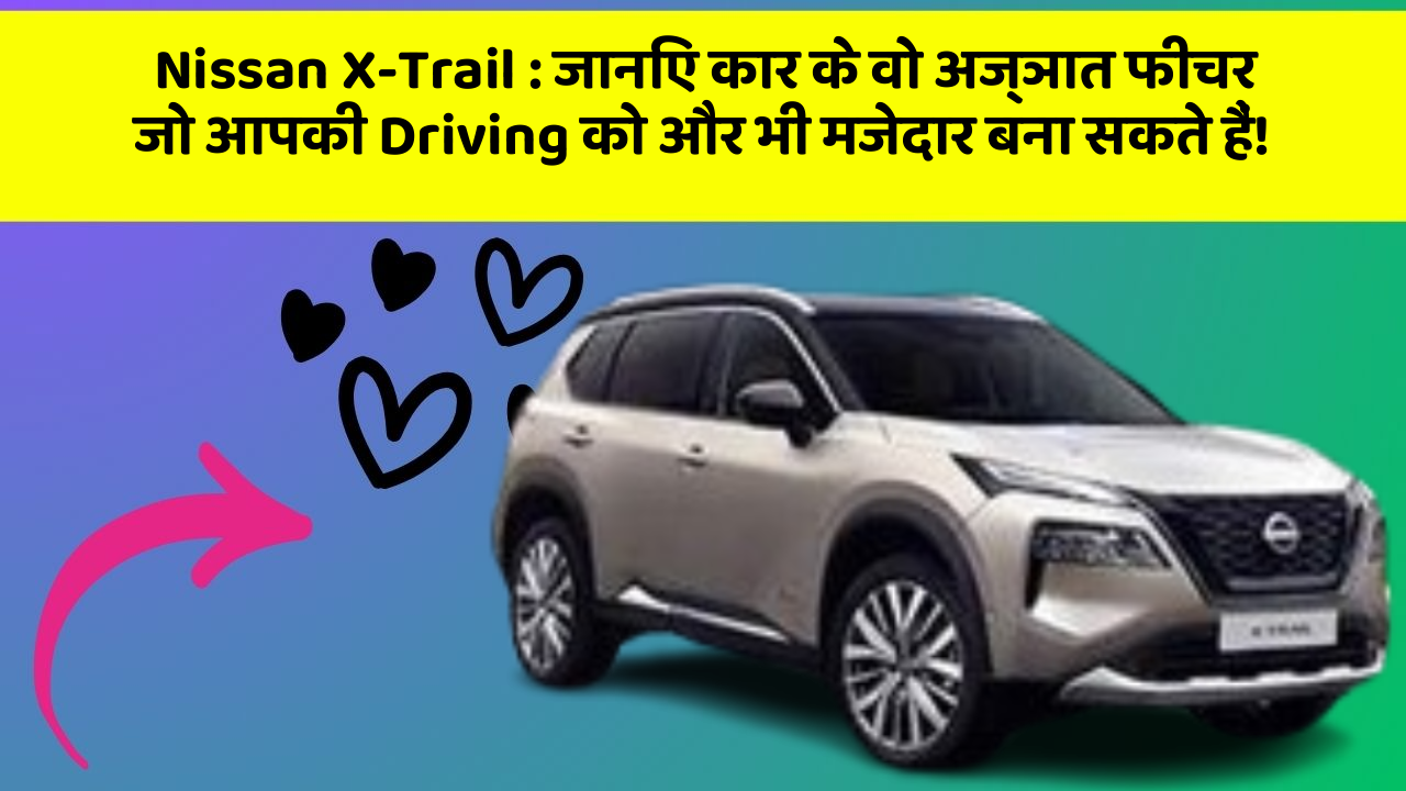 Nissan X-Trail: जानिए कार के वो अज्ञात फीचर जो आपकी Driving को और भी मजेदार बना सकते हैं!