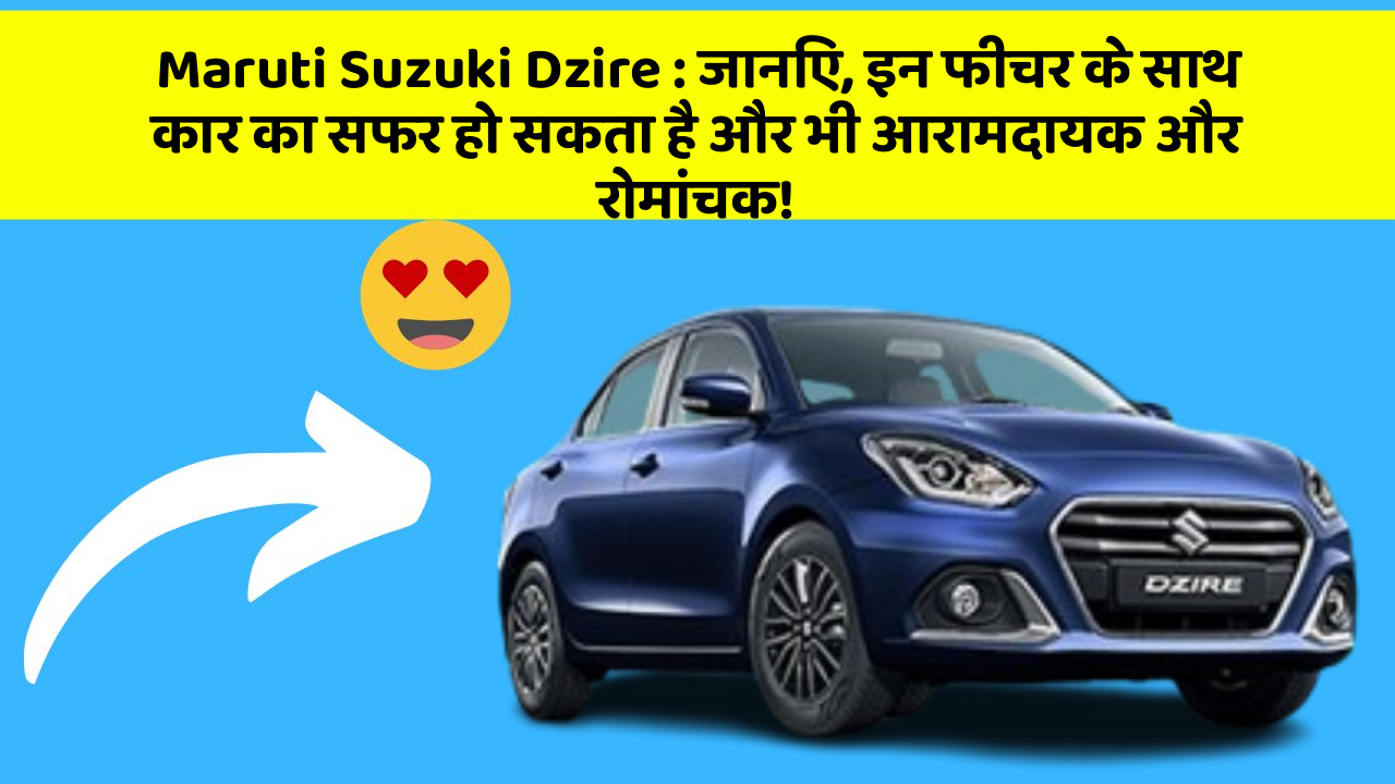 Maruti Suzuki Dzire: जानिए, इन फीचर के साथ कार का सफर हो सकता है और भी आरामदायक और रोमांचक!