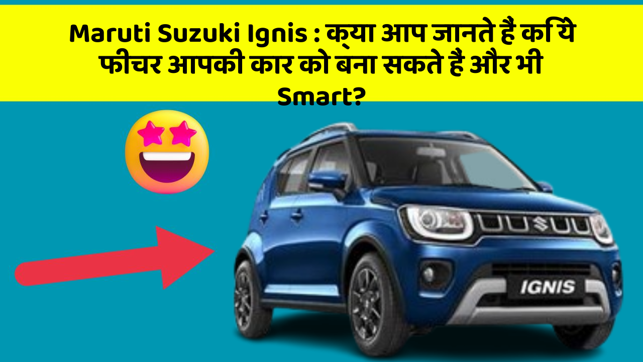 Maruti Suzuki Ignis: क्या आप जानते हैं कि ये फीचर आपकी कार को बना सकते हैं और भी Smart?
