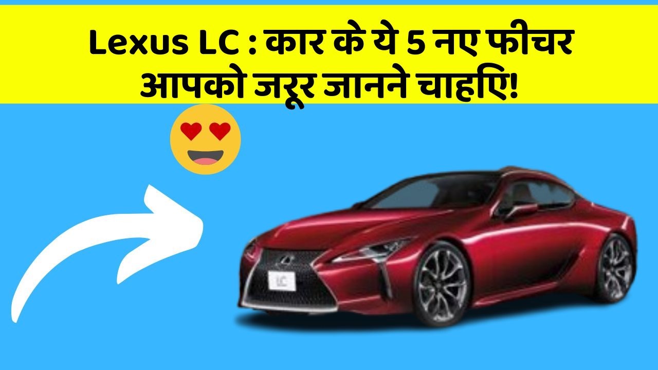 Lexus LC: कार के ये 5 नए फीचर आपको जरूर जानने चाहिए!