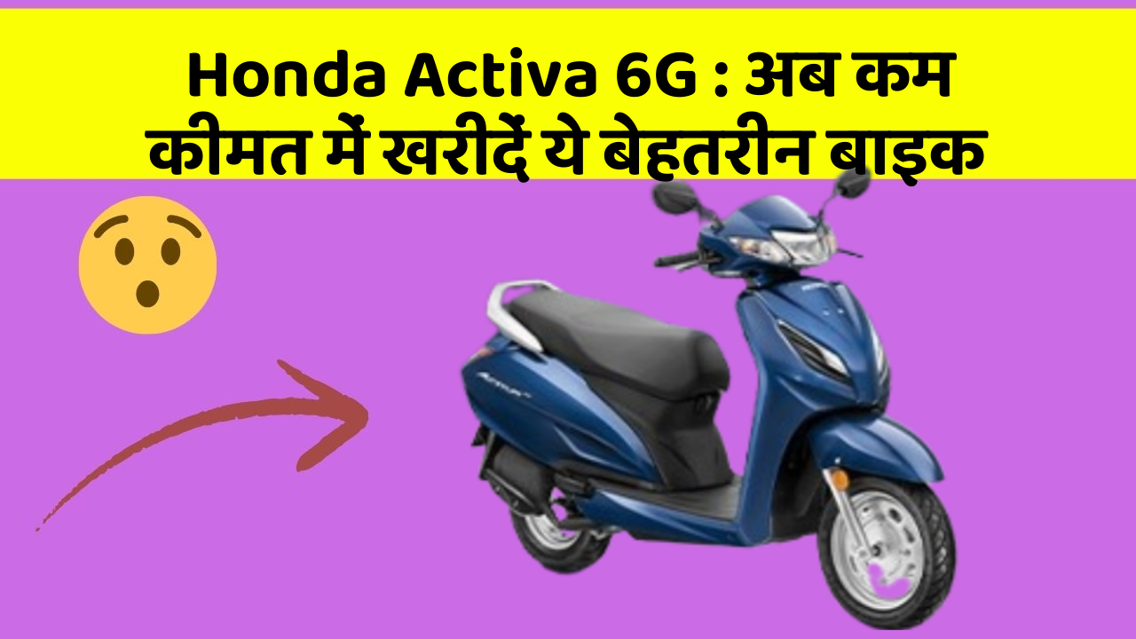 Honda Activa 6G : अब कम कीमत में खरीदें ये बेहतरीन बाइक
