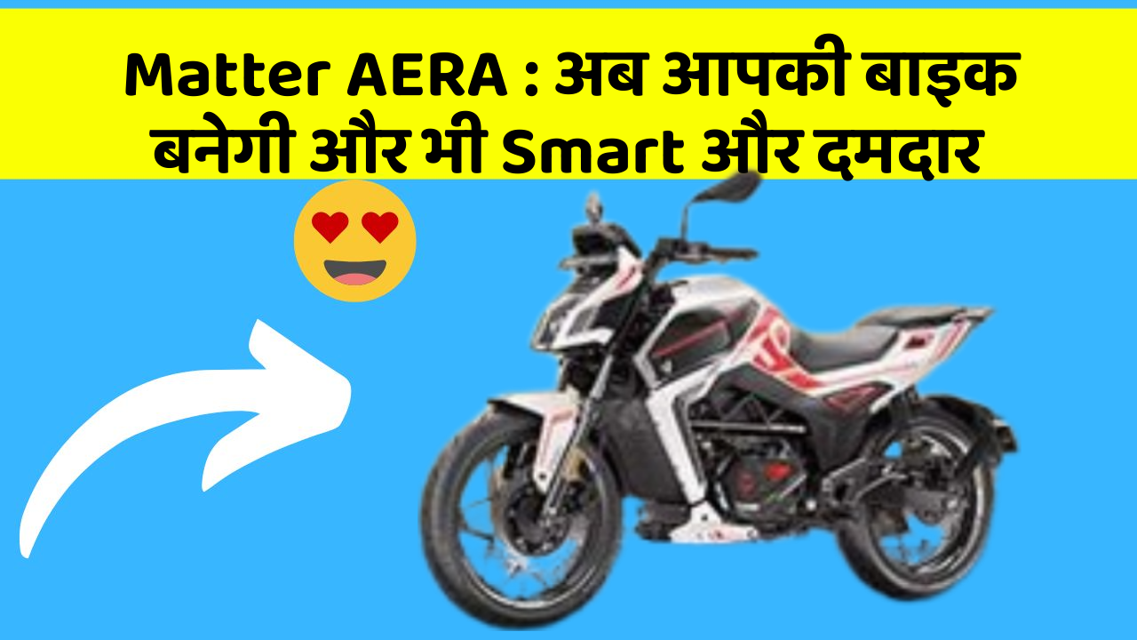 Matter AERA: अब आपकी बाइक बनेगी और भी Smart और दमदार