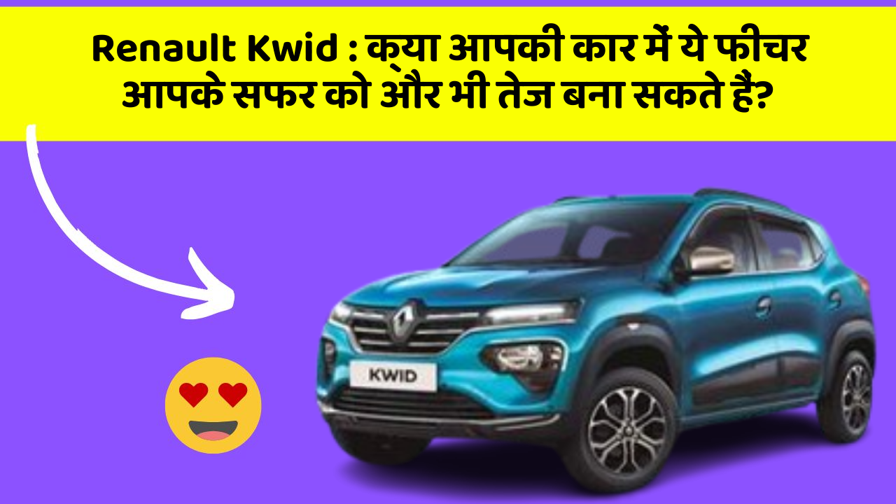 Renault Kwid : क्या आपकी कार में ये फीचर आपके सफर को और भी तेज बना सकते हैं?