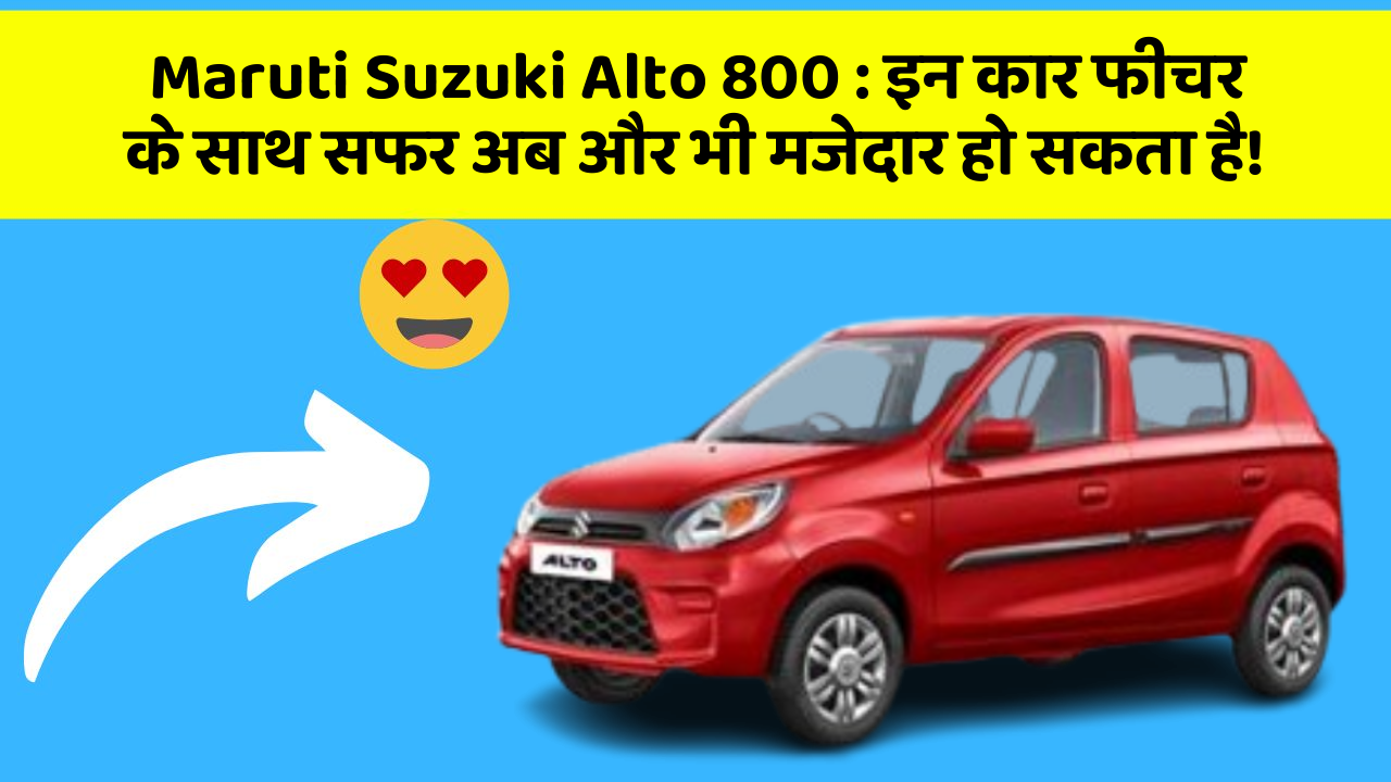 Maruti Suzuki Alto 800 : इन कार फीचर के साथ सफर अब और भी मजेदार हो सकता है!
