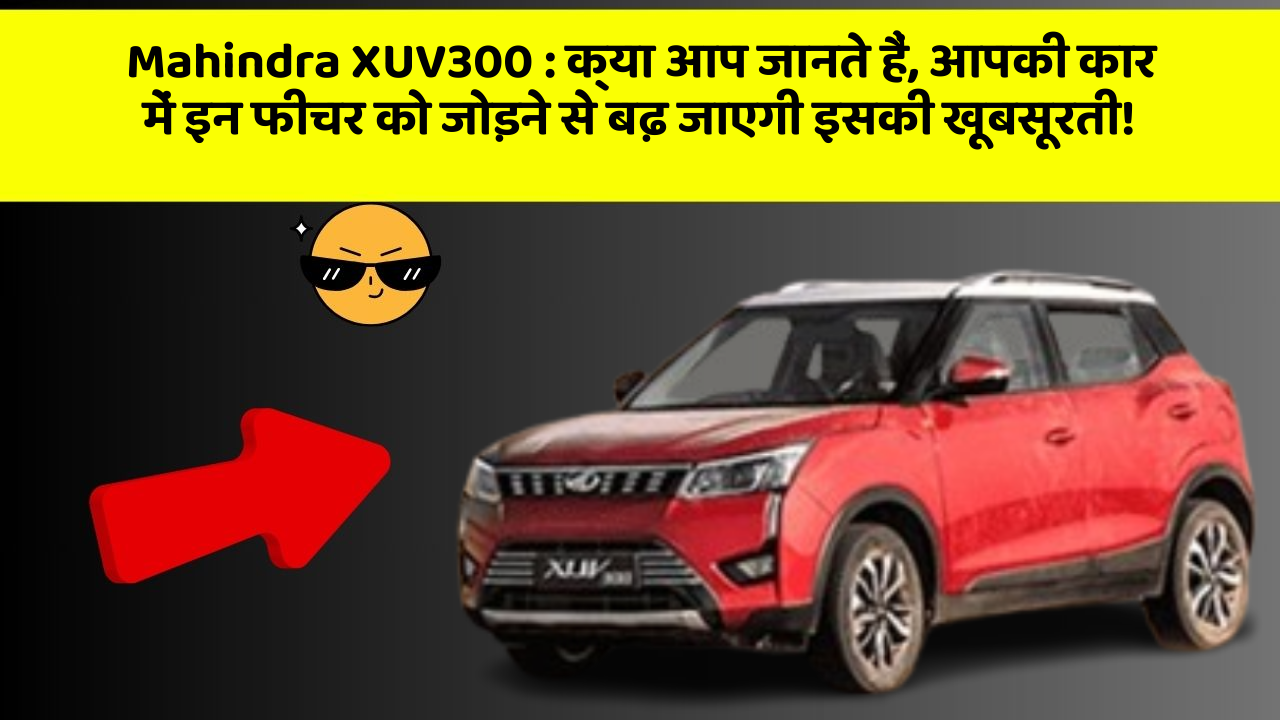 Mahindra XUV300: क्या आप जानते हैं, आपकी कार में इन फीचर को जोड़ने से बढ़ जाएगी इसकी खूबसूरती!