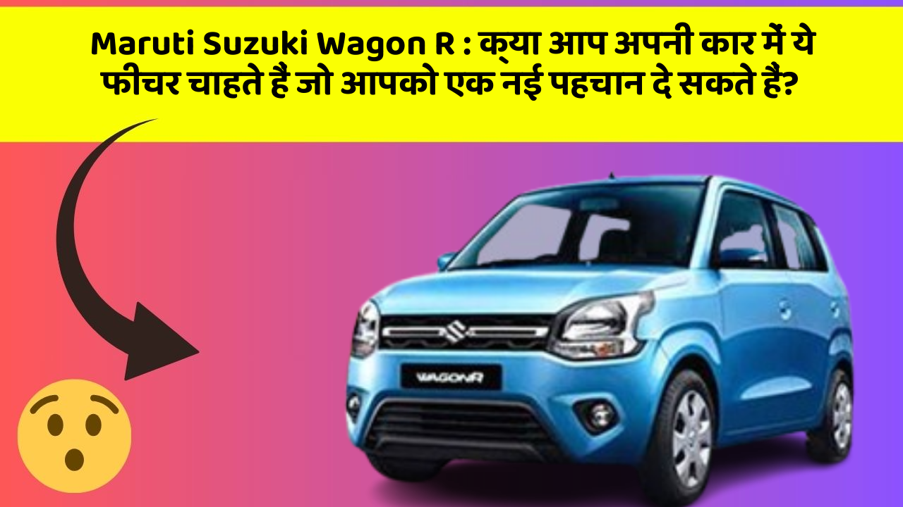 Maruti Suzuki Wagon R: क्या आप अपनी कार में ये फीचर चाहते हैं जो आपको एक नई पहचान दे सकते हैं?