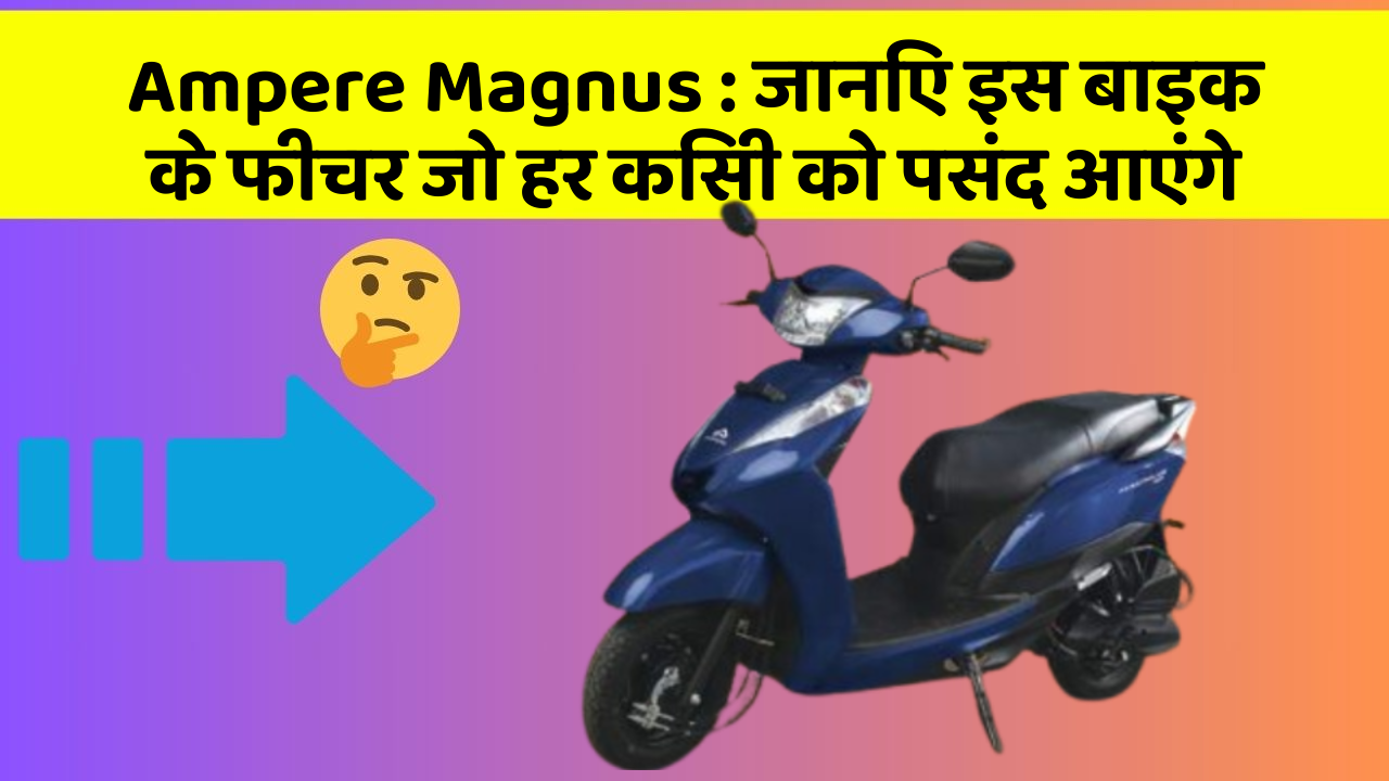 Ampere Magnus: जानिए इस बाइक के फीचर जो हर किसी को पसंद आएंगे