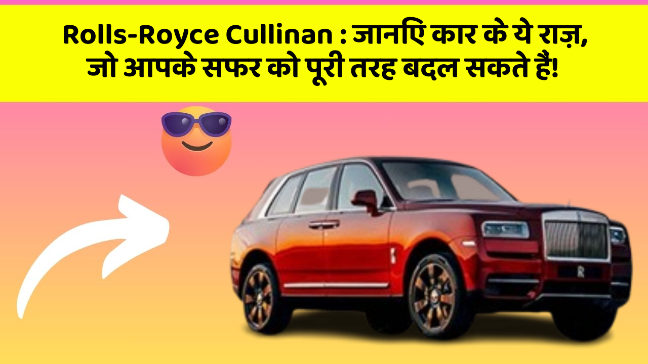 Rolls-Royce Cullinan: जानिए कार के ये राज़, जो आपके सफर को पूरी तरह बदल सकते हैं!