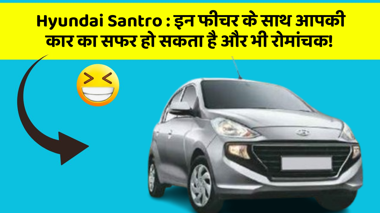 Hyundai Santro : इन फीचर के साथ आपकी कार का सफर हो सकता है और भी रोमांचक!