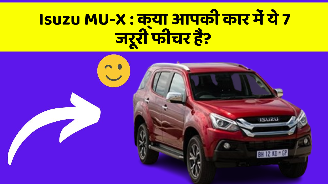 Isuzu MU-X : क्या आपकी कार में ये 7 जरूरी फीचर हैं?