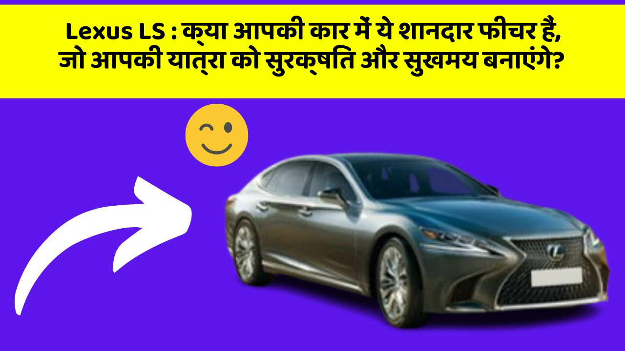 Lexus LS : क्या आपकी कार में ये शानदार फीचर हैं, जो आपकी यात्रा को सुरक्षित और सुखमय बनाएंगे?