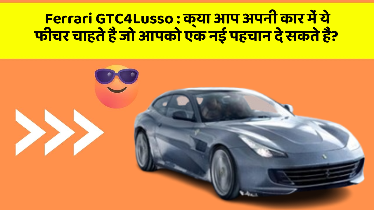 Ferrari GTC4Lusso: क्या आप अपनी कार में ये फीचर चाहते हैं जो आपको एक नई पहचान दे सकते हैं?