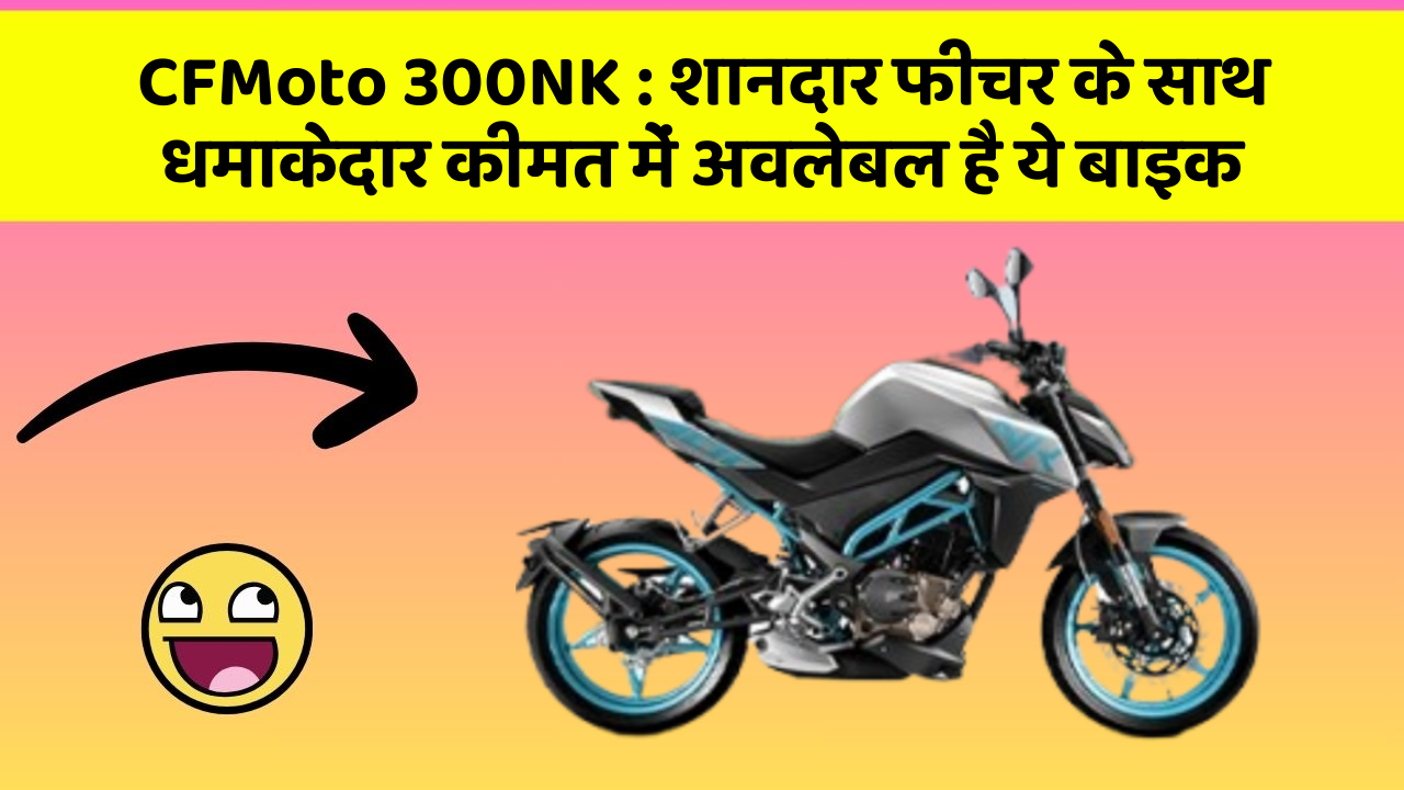 CFMoto 300NK : शानदार फीचर के साथ धमाकेदार कीमत में अवलेबल है ये बाइक